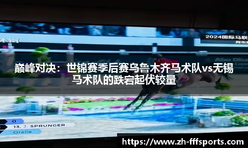 巅峰对决：世锦赛季后赛乌鲁木齐马术队vs无锡马术队的跌宕起伏较量