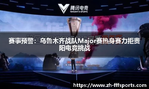 赛事预警：乌鲁木齐战队Major赛热身赛力拒贵阳电竞挑战