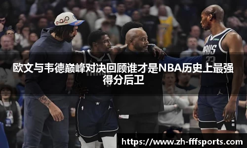 欧文与韦德巅峰对决回顾谁才是NBA历史上最强得分后卫